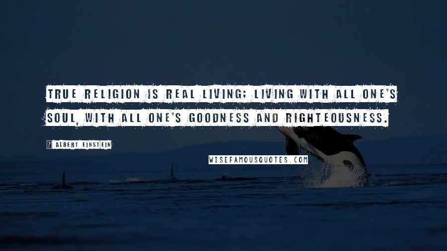 Albert Einstein Quotes: True religion is real living; living with all one's soul, with all one's goodness and righteousness.