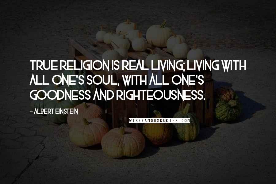 Albert Einstein Quotes: True religion is real living; living with all one's soul, with all one's goodness and righteousness.