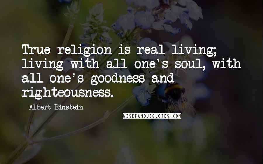 Albert Einstein Quotes: True religion is real living; living with all one's soul, with all one's goodness and righteousness.