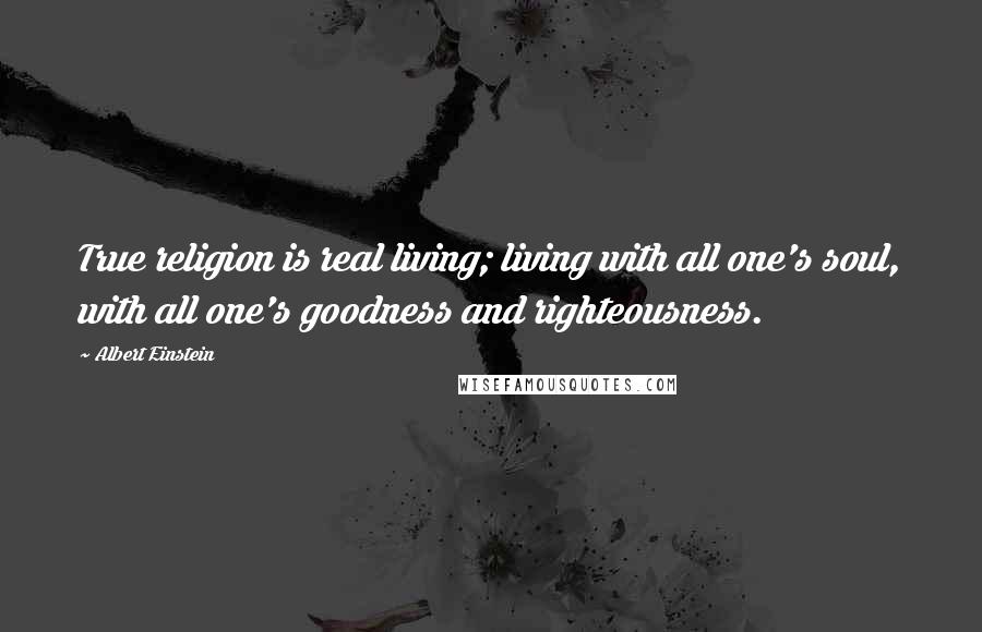 Albert Einstein Quotes: True religion is real living; living with all one's soul, with all one's goodness and righteousness.