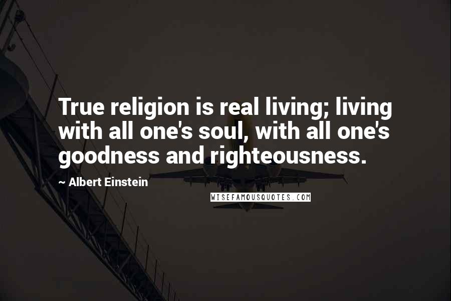 Albert Einstein Quotes: True religion is real living; living with all one's soul, with all one's goodness and righteousness.