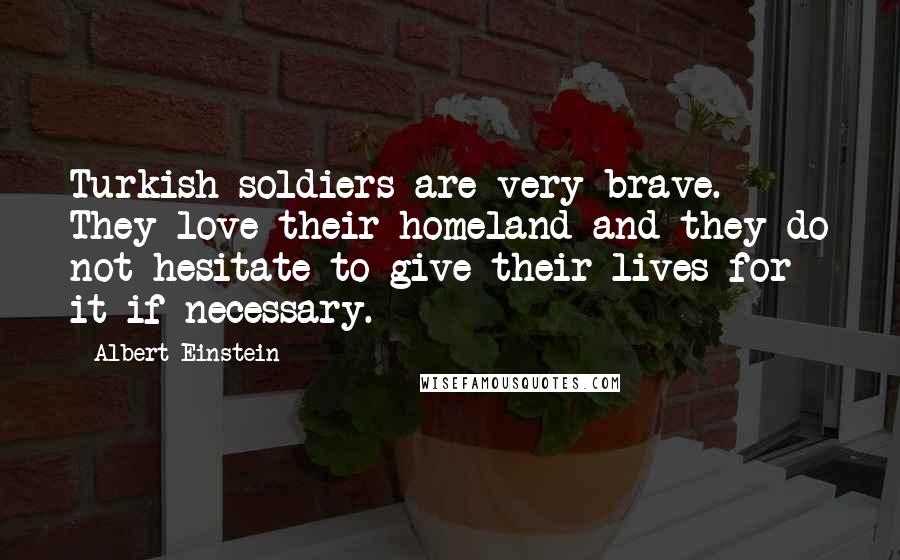 Albert Einstein Quotes: Turkish soldiers are very brave. They love their homeland and they do not hesitate to give their lives for it if necessary.