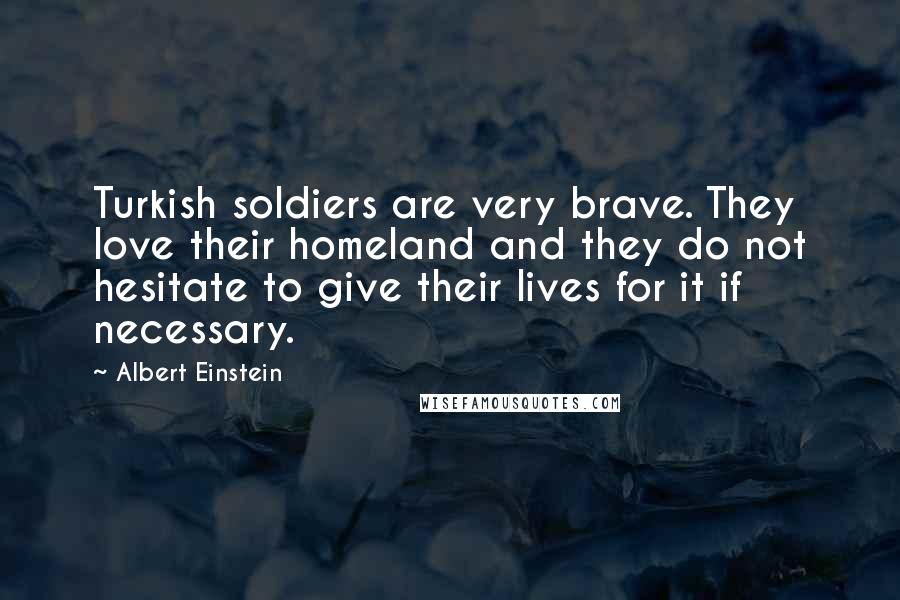 Albert Einstein Quotes: Turkish soldiers are very brave. They love their homeland and they do not hesitate to give their lives for it if necessary.