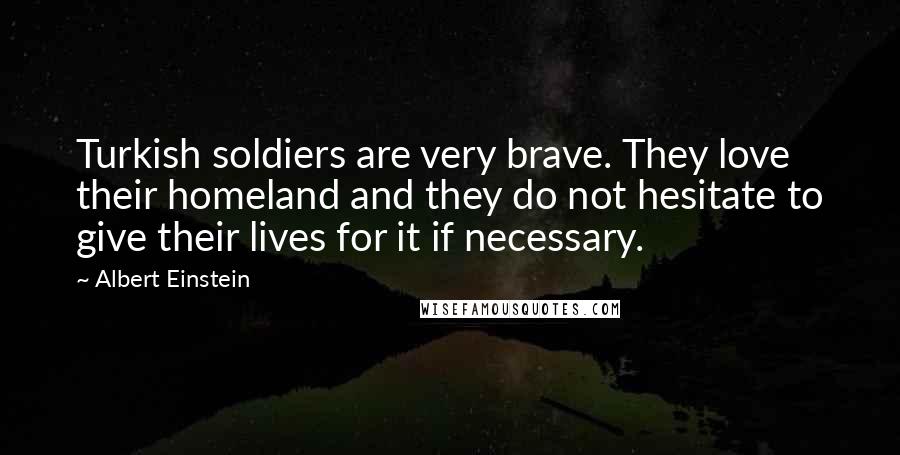 Albert Einstein Quotes: Turkish soldiers are very brave. They love their homeland and they do not hesitate to give their lives for it if necessary.