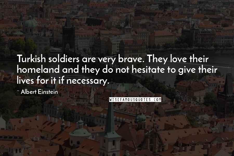 Albert Einstein Quotes: Turkish soldiers are very brave. They love their homeland and they do not hesitate to give their lives for it if necessary.