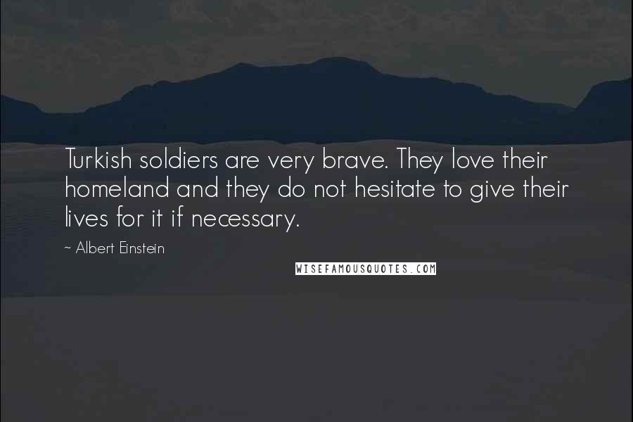 Albert Einstein Quotes: Turkish soldiers are very brave. They love their homeland and they do not hesitate to give their lives for it if necessary.