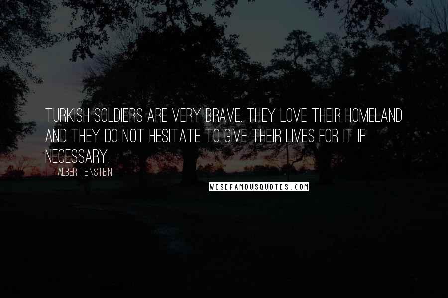 Albert Einstein Quotes: Turkish soldiers are very brave. They love their homeland and they do not hesitate to give their lives for it if necessary.