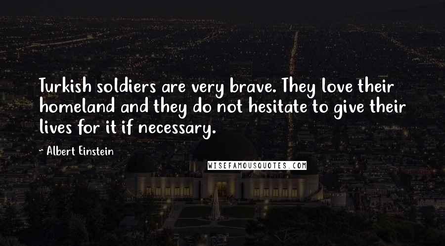 Albert Einstein Quotes: Turkish soldiers are very brave. They love their homeland and they do not hesitate to give their lives for it if necessary.