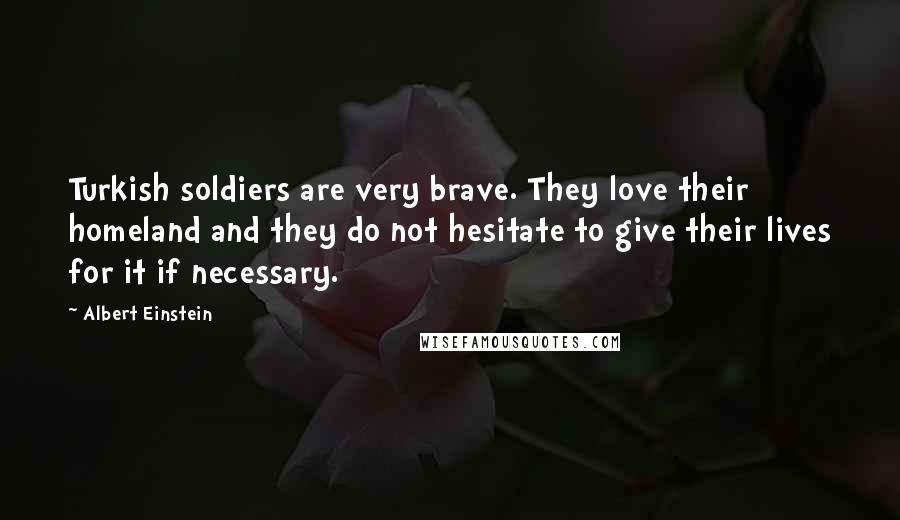 Albert Einstein Quotes: Turkish soldiers are very brave. They love their homeland and they do not hesitate to give their lives for it if necessary.