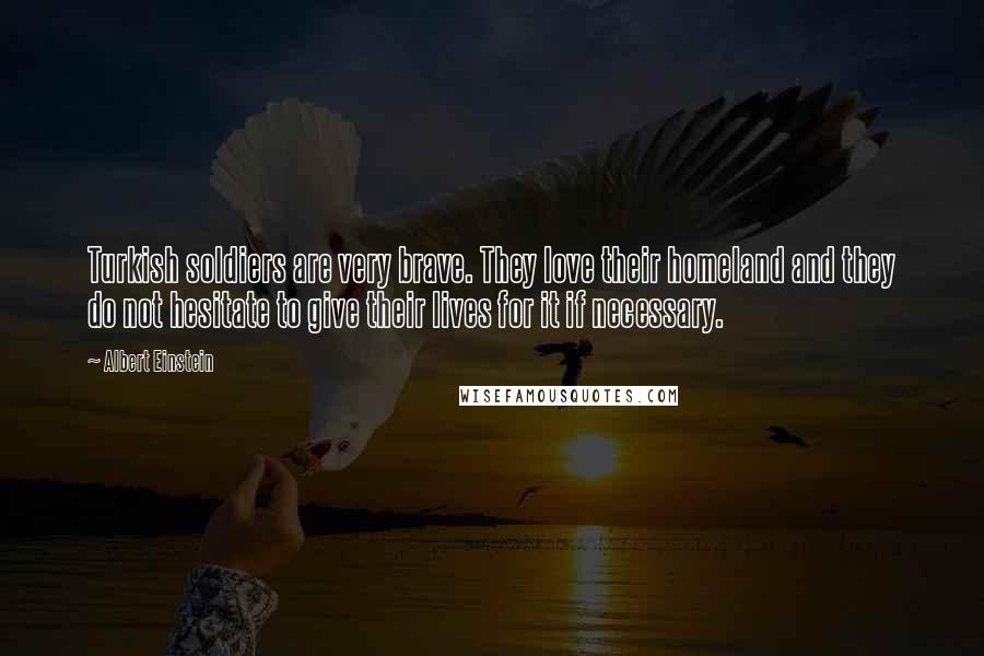 Albert Einstein Quotes: Turkish soldiers are very brave. They love their homeland and they do not hesitate to give their lives for it if necessary.