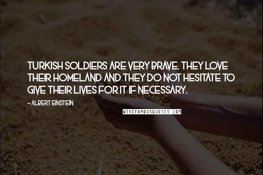 Albert Einstein Quotes: Turkish soldiers are very brave. They love their homeland and they do not hesitate to give their lives for it if necessary.