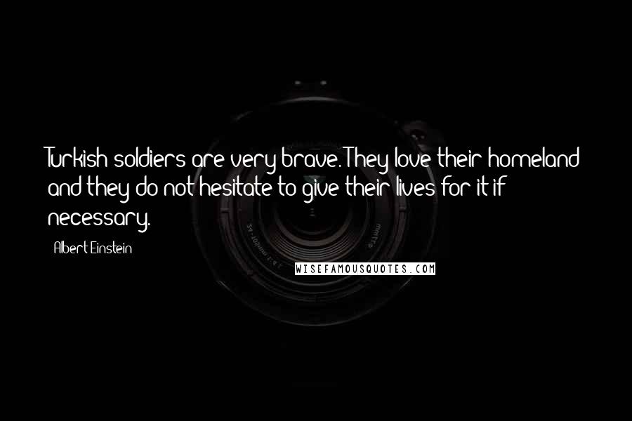 Albert Einstein Quotes: Turkish soldiers are very brave. They love their homeland and they do not hesitate to give their lives for it if necessary.