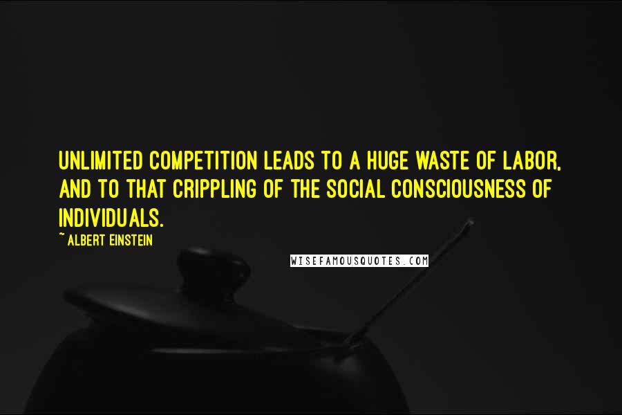 Albert Einstein Quotes: Unlimited competition leads to a huge waste of labor, and to that crippling of the social consciousness of individuals.