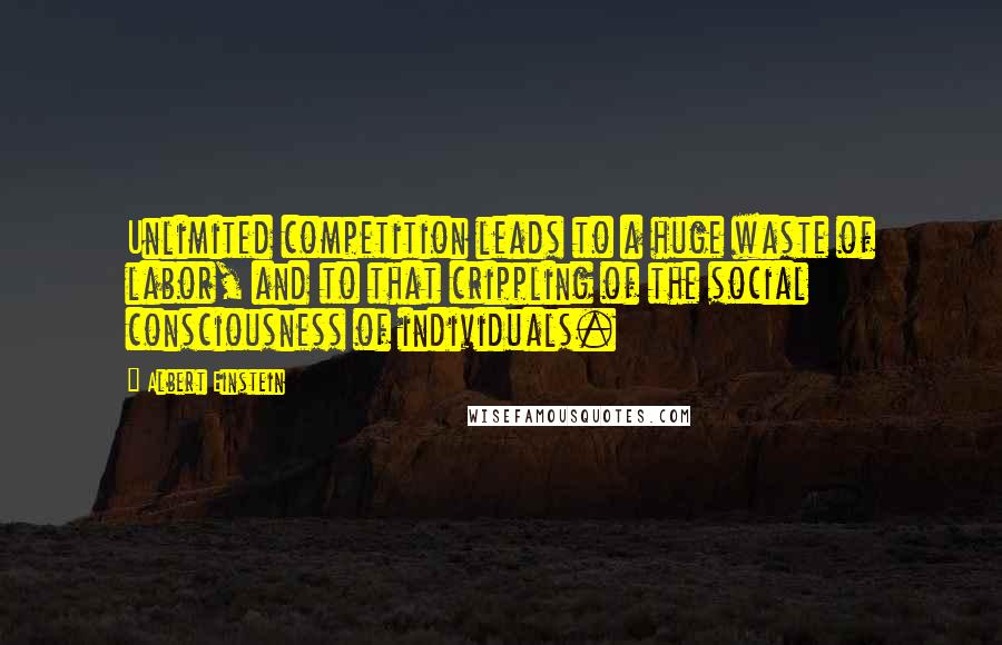 Albert Einstein Quotes: Unlimited competition leads to a huge waste of labor, and to that crippling of the social consciousness of individuals.