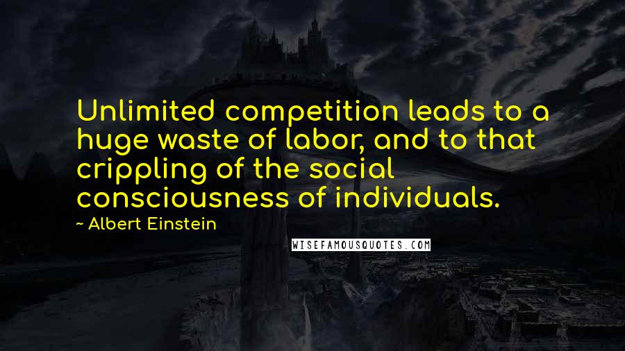 Albert Einstein Quotes: Unlimited competition leads to a huge waste of labor, and to that crippling of the social consciousness of individuals.