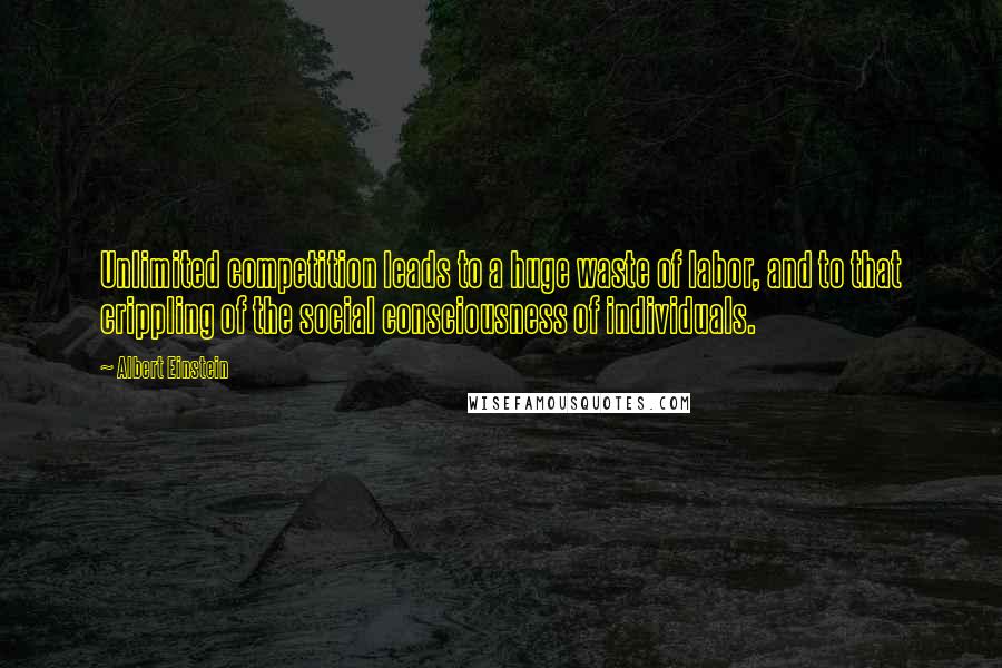 Albert Einstein Quotes: Unlimited competition leads to a huge waste of labor, and to that crippling of the social consciousness of individuals.