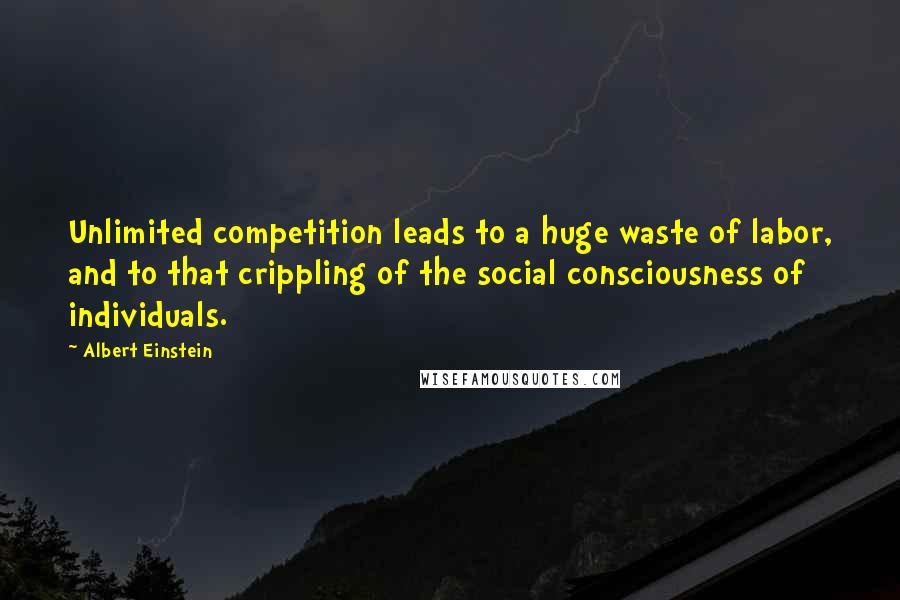 Albert Einstein Quotes: Unlimited competition leads to a huge waste of labor, and to that crippling of the social consciousness of individuals.