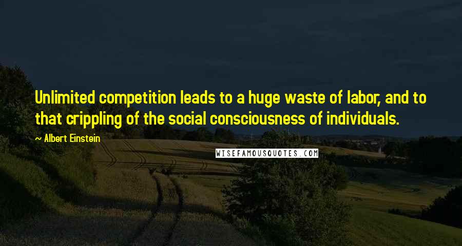 Albert Einstein Quotes: Unlimited competition leads to a huge waste of labor, and to that crippling of the social consciousness of individuals.