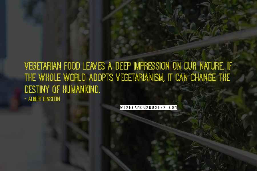 Albert Einstein Quotes: Vegetarian food leaves a deep impression on our nature. If the whole world adopts vegetarianism, it can change the destiny of humankind.