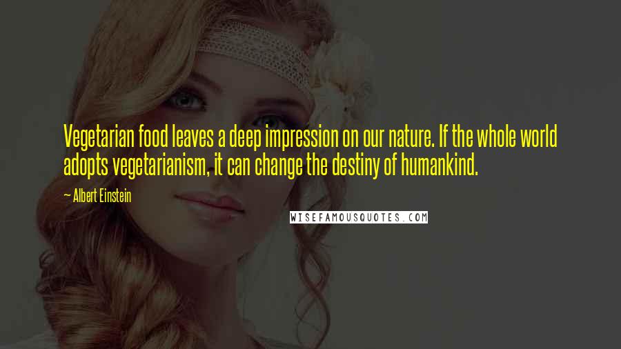 Albert Einstein Quotes: Vegetarian food leaves a deep impression on our nature. If the whole world adopts vegetarianism, it can change the destiny of humankind.