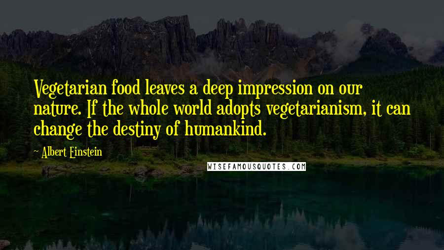 Albert Einstein Quotes: Vegetarian food leaves a deep impression on our nature. If the whole world adopts vegetarianism, it can change the destiny of humankind.