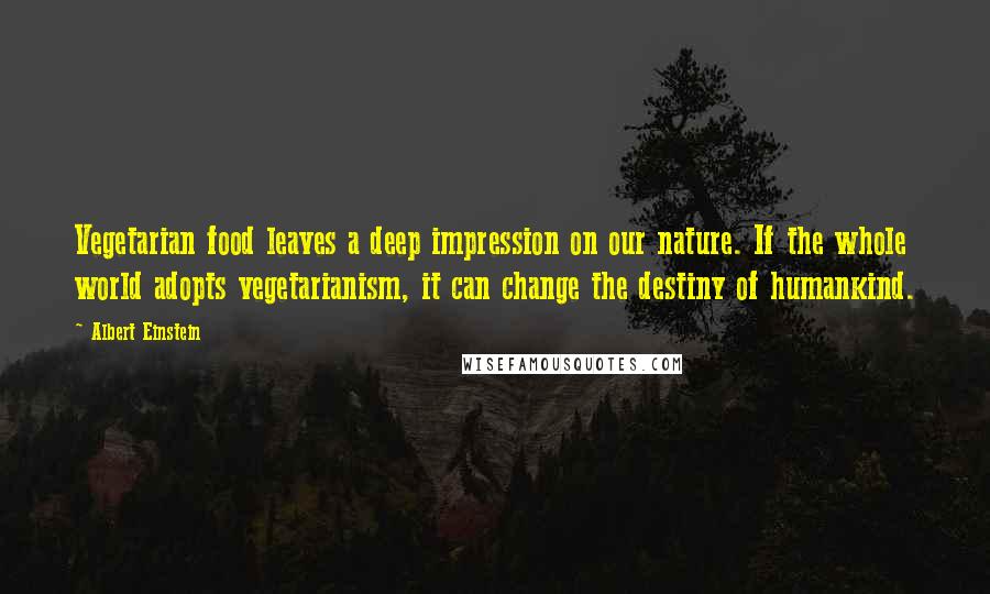 Albert Einstein Quotes: Vegetarian food leaves a deep impression on our nature. If the whole world adopts vegetarianism, it can change the destiny of humankind.