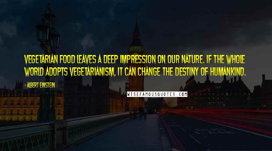 Albert Einstein Quotes: Vegetarian food leaves a deep impression on our nature. If the whole world adopts vegetarianism, it can change the destiny of humankind.