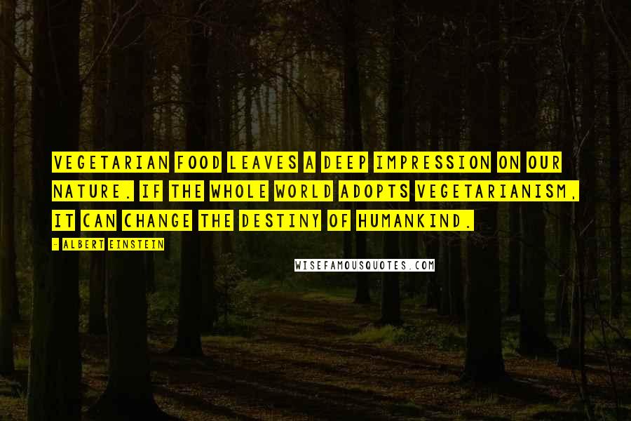 Albert Einstein Quotes: Vegetarian food leaves a deep impression on our nature. If the whole world adopts vegetarianism, it can change the destiny of humankind.