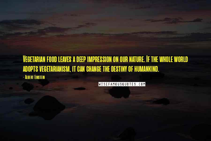 Albert Einstein Quotes: Vegetarian food leaves a deep impression on our nature. If the whole world adopts vegetarianism, it can change the destiny of humankind.