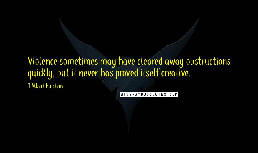 Albert Einstein Quotes: Violence sometimes may have cleared away obstructions quickly, but it never has proved itself creative.