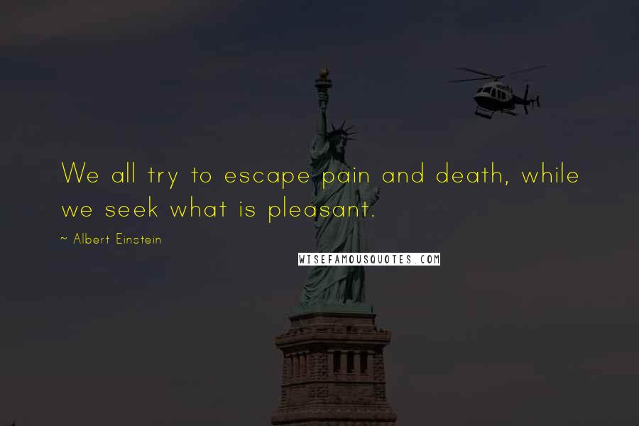 Albert Einstein Quotes: We all try to escape pain and death, while we seek what is pleasant.