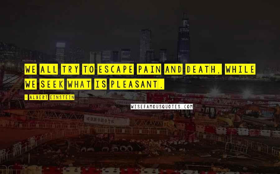 Albert Einstein Quotes: We all try to escape pain and death, while we seek what is pleasant.