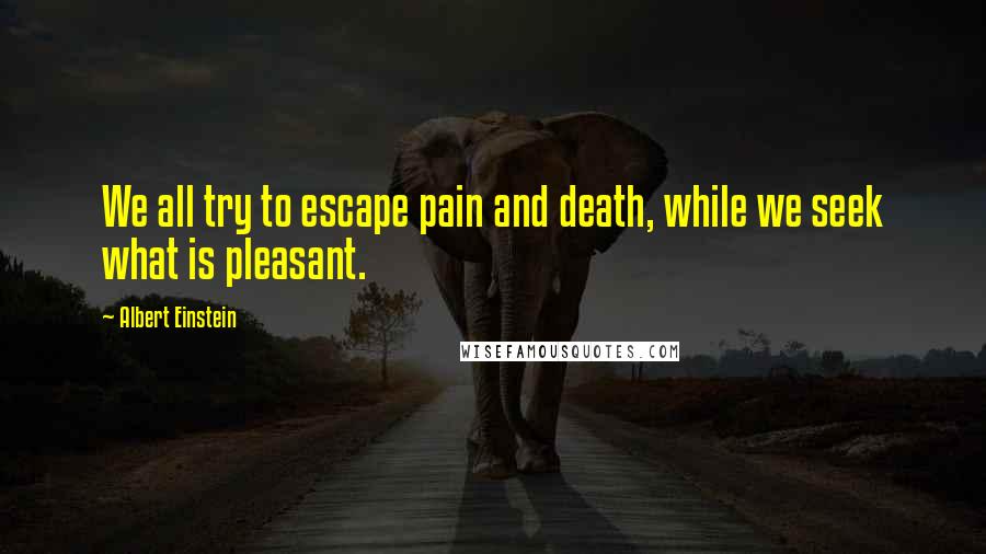 Albert Einstein Quotes: We all try to escape pain and death, while we seek what is pleasant.