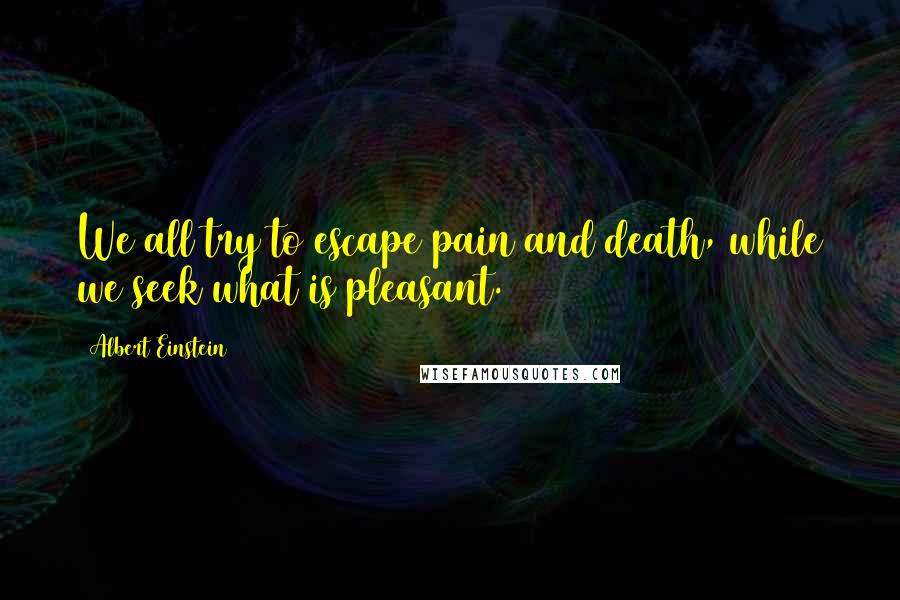 Albert Einstein Quotes: We all try to escape pain and death, while we seek what is pleasant.