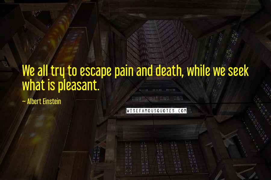 Albert Einstein Quotes: We all try to escape pain and death, while we seek what is pleasant.
