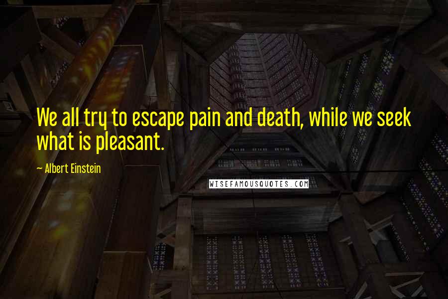 Albert Einstein Quotes: We all try to escape pain and death, while we seek what is pleasant.