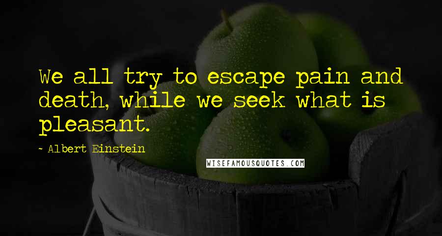 Albert Einstein Quotes: We all try to escape pain and death, while we seek what is pleasant.