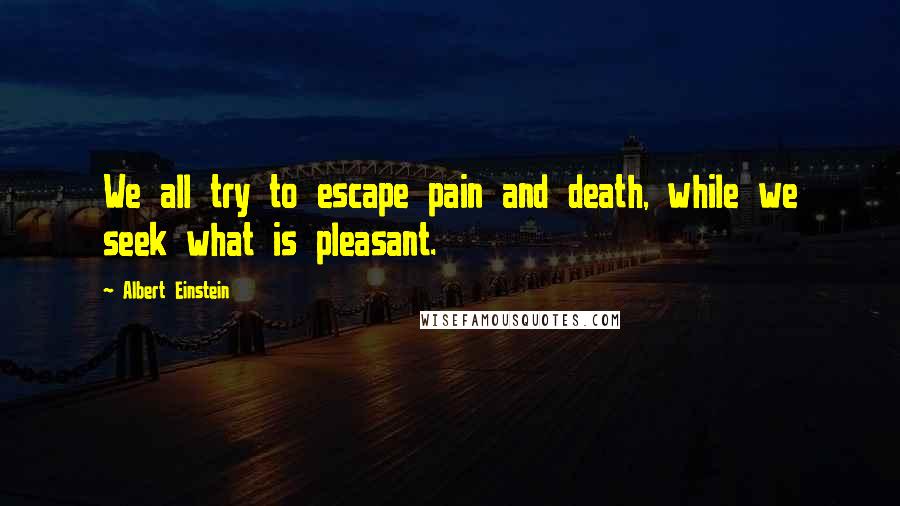 Albert Einstein Quotes: We all try to escape pain and death, while we seek what is pleasant.