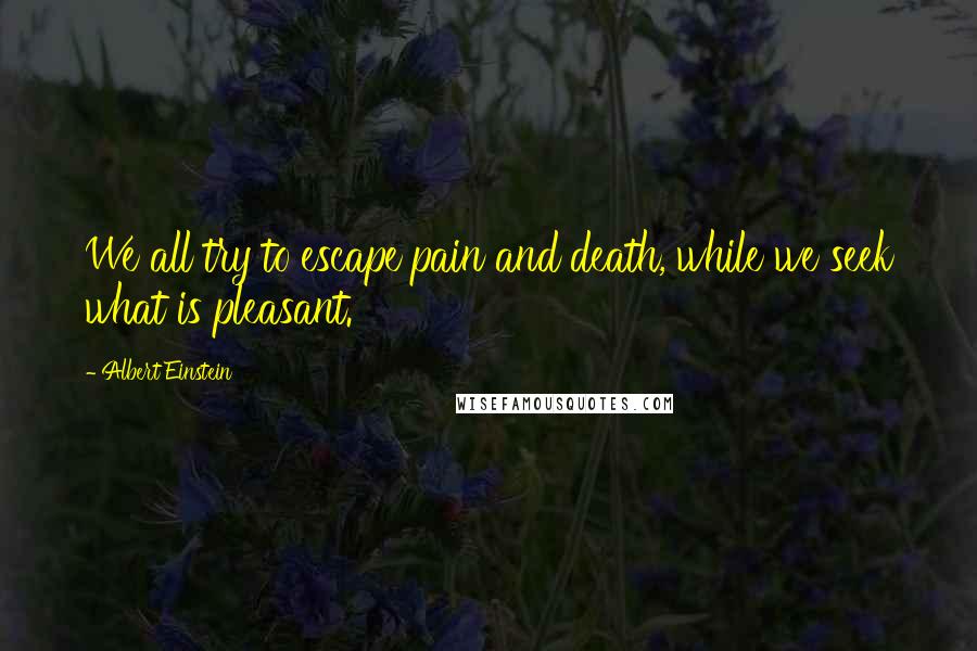 Albert Einstein Quotes: We all try to escape pain and death, while we seek what is pleasant.