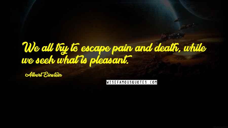 Albert Einstein Quotes: We all try to escape pain and death, while we seek what is pleasant.