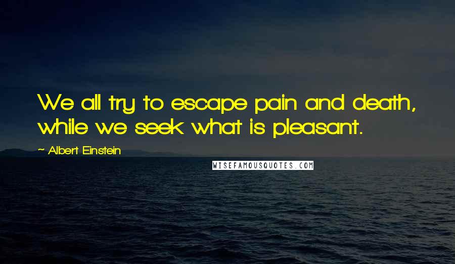 Albert Einstein Quotes: We all try to escape pain and death, while we seek what is pleasant.