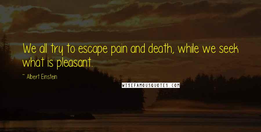 Albert Einstein Quotes: We all try to escape pain and death, while we seek what is pleasant.