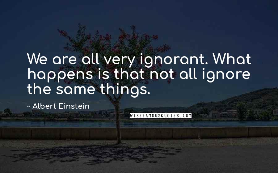 Albert Einstein Quotes: We are all very ignorant. What happens is that not all ignore the same things.