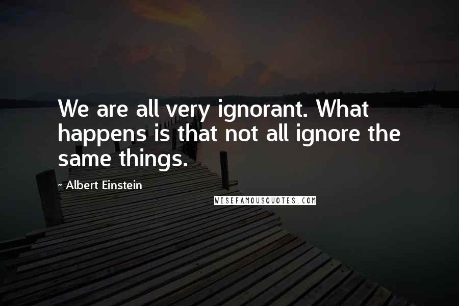 Albert Einstein Quotes: We are all very ignorant. What happens is that not all ignore the same things.