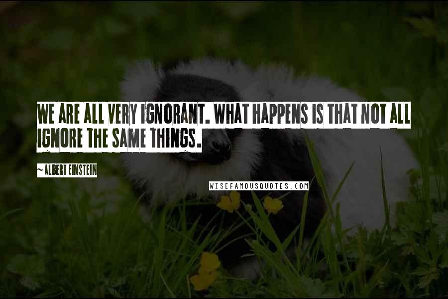 Albert Einstein Quotes: We are all very ignorant. What happens is that not all ignore the same things.