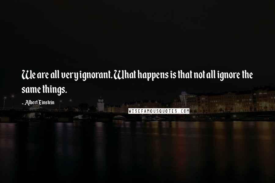 Albert Einstein Quotes: We are all very ignorant. What happens is that not all ignore the same things.