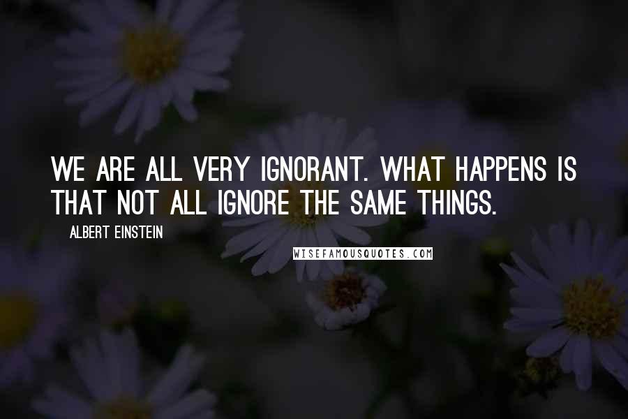 Albert Einstein Quotes: We are all very ignorant. What happens is that not all ignore the same things.