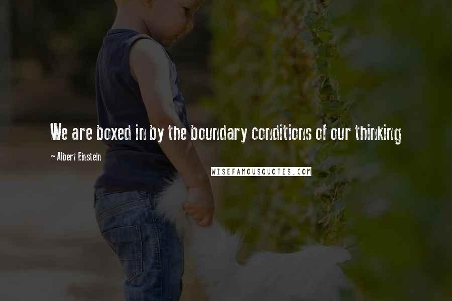 Albert Einstein Quotes: We are boxed in by the boundary conditions of our thinking
