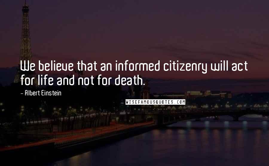 Albert Einstein Quotes: We believe that an informed citizenry will act for life and not for death.