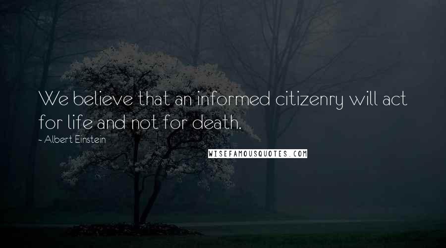 Albert Einstein Quotes: We believe that an informed citizenry will act for life and not for death.